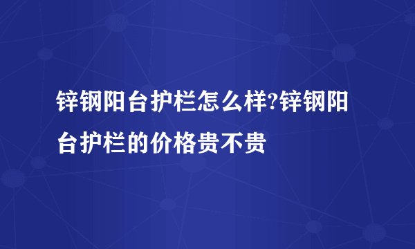 锌钢阳台护栏怎么样?锌钢阳台护栏的价格贵不贵
