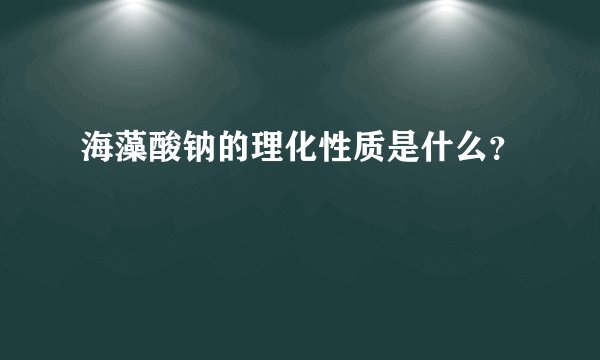 海藻酸钠的理化性质是什么？