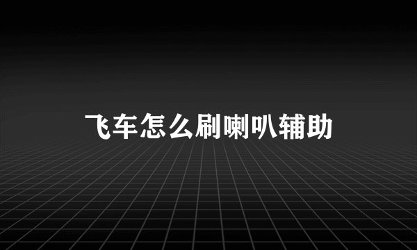 飞车怎么刷喇叭辅助