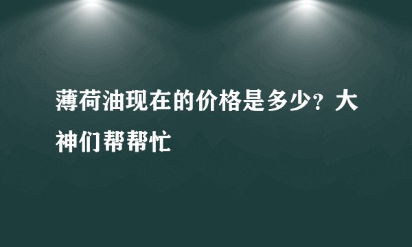 薄荷油现在的价格是多少？大神们帮帮忙