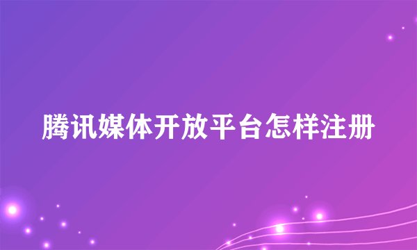 腾讯媒体开放平台怎样注册