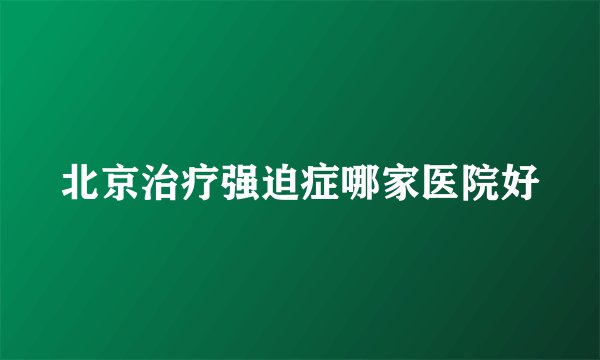 北京治疗强迫症哪家医院好