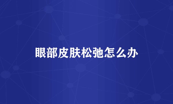 眼部皮肤松弛怎么办