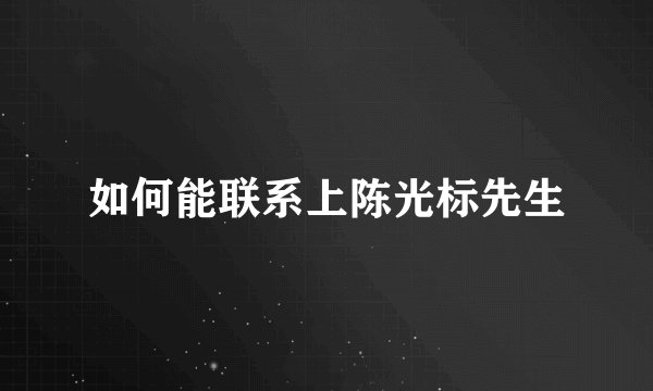 如何能联系上陈光标先生