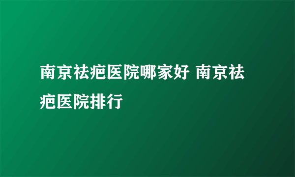 南京祛疤医院哪家好 南京祛疤医院排行