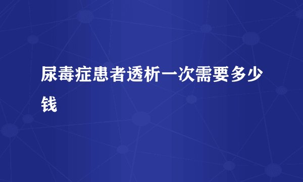 尿毒症患者透析一次需要多少钱