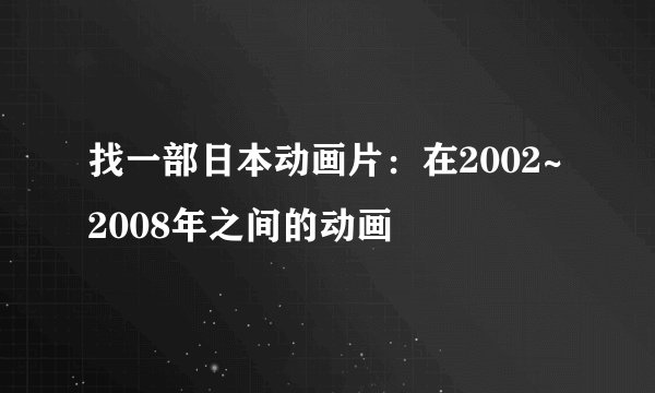 找一部日本动画片：在2002~2008年之间的动画