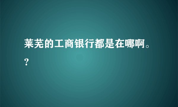 莱芜的工商银行都是在哪啊。？