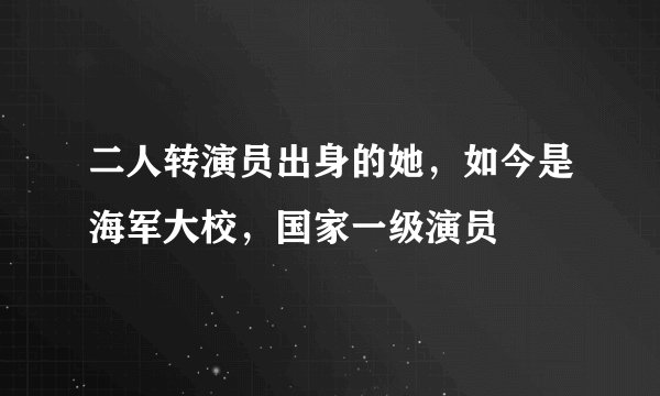 二人转演员出身的她,如今是海军大校,国家一级演员