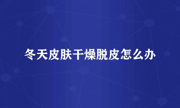 冬天皮肤干燥脱皮怎么办