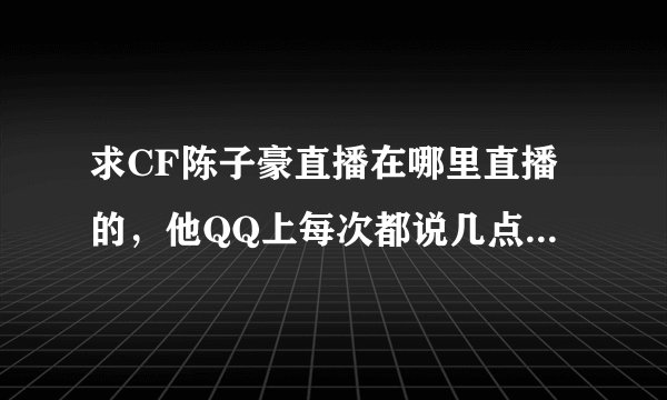 求CF陈子豪直播在哪里直播的，他QQ上每次都说几点几点直播，但是是在哪，求有看过的人回答