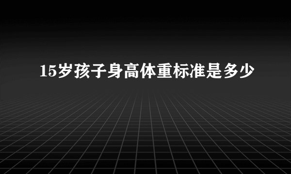 15岁孩子身高体重标准是多少