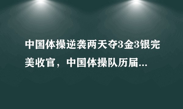 中国体操逆袭两天夺3金3银完美收官，中国体操队历届奥运会金牌榜