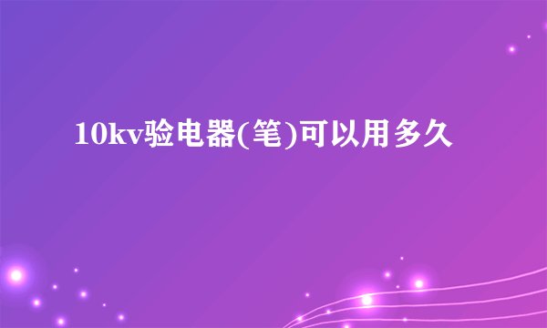 10kv验电器(笔)可以用多久