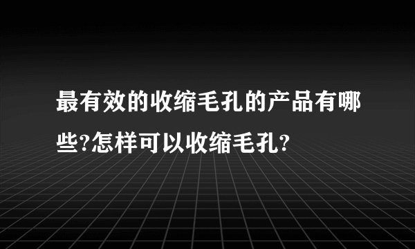 最有效的收缩毛孔的产品有哪些?怎样可以收缩毛孔?