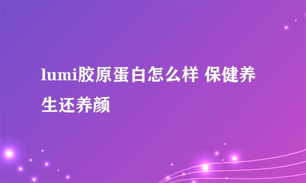 lumi胶原蛋白怎么样 保健养生还养颜