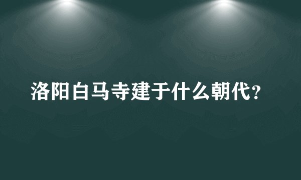 洛阳白马寺建于什么朝代？