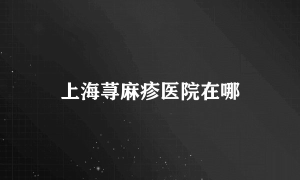 上海荨麻疹医院在哪