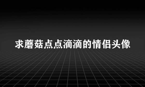 求蘑菇点点滴滴的情侣头像