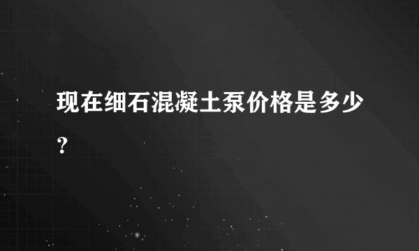 现在细石混凝土泵价格是多少？