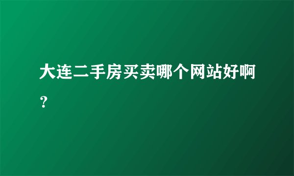 大连二手房买卖哪个网站好啊?