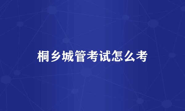 桐乡城管考试怎么考
