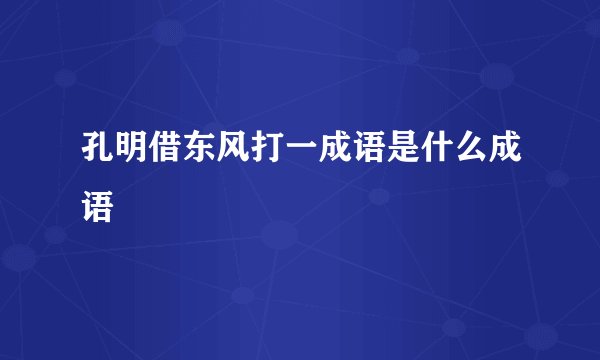 孔明借东风打一成语是什么成语