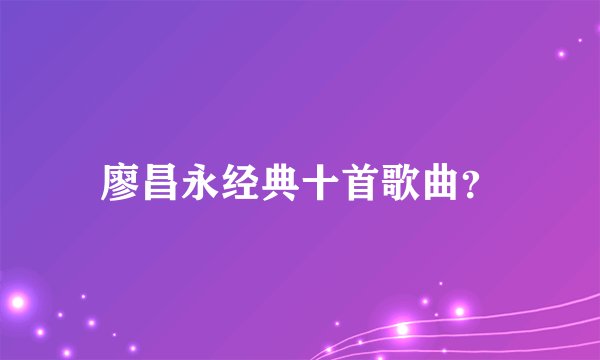 廖昌永经典十首歌曲？