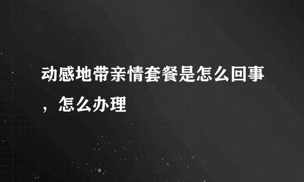 动感地带亲情套餐是怎么回事，怎么办理