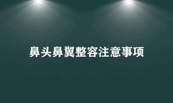 鼻头鼻翼整容注意事项