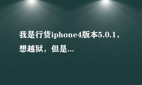 我是行货iphone4版本5.0.1，想越狱，但是下载的固件5.0.1不支持，什么原因啊，跪求解答