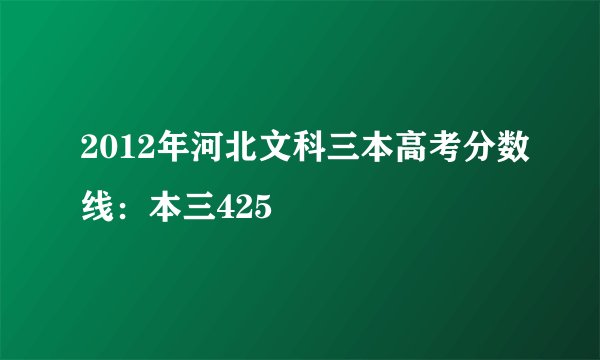 2012年河北文科三本高考分数线：本三425
