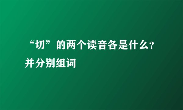 “切”的两个读音各是什么？并分别组词