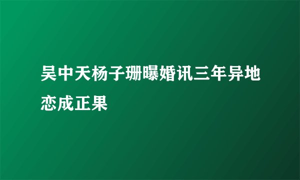 吴中天杨子珊曝婚讯三年异地恋成正果