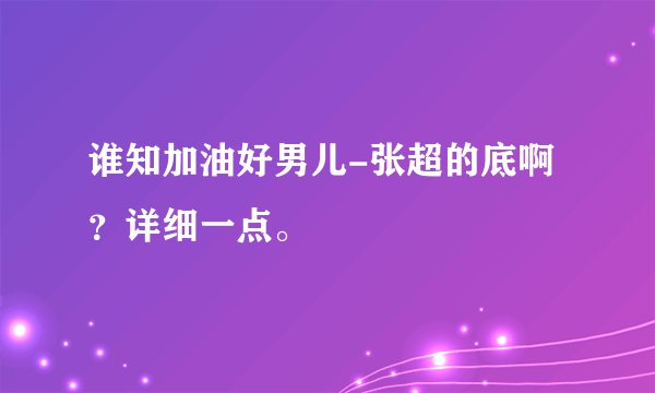 谁知加油好男儿-张超的底啊？详细一点。