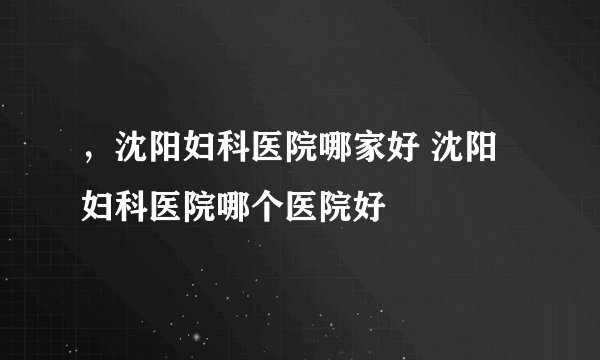 ，沈阳妇科医院哪家好 沈阳妇科医院哪个医院好