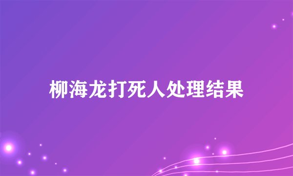 柳海龙打死人处理结果