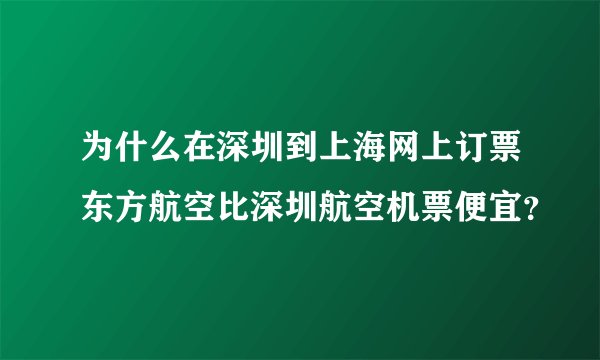 为什么在深圳到上海网上订票东方航空比深圳航空机票便宜？