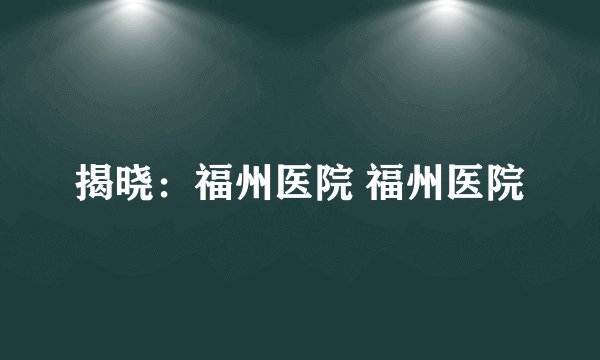 揭晓：福州医院 福州医院