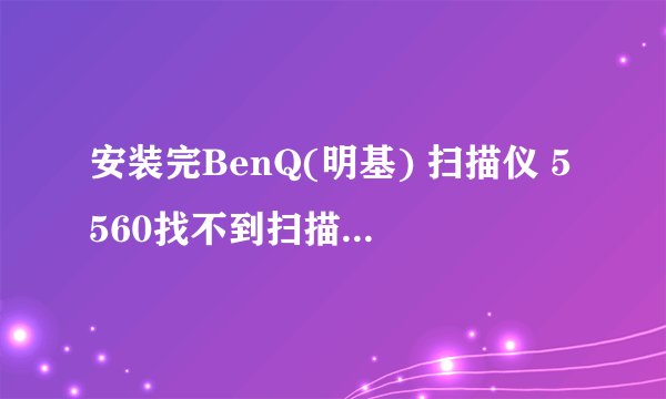 安装完BenQ(明基) 扫描仪 5560找不到扫描仪是怎么回事情