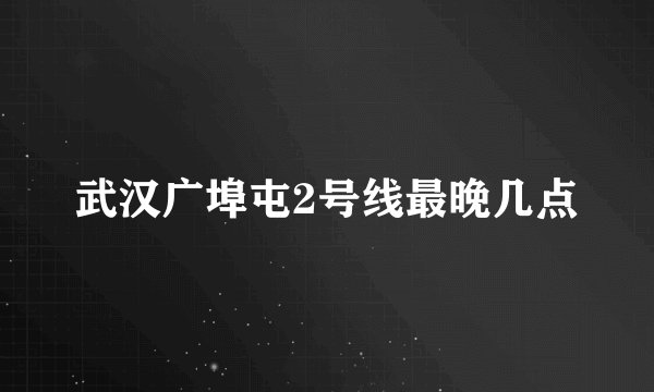 武汉广埠屯2号线最晚几点