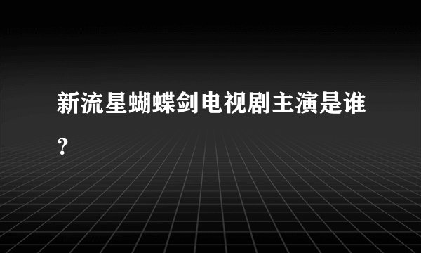 新流星蝴蝶剑电视剧主演是谁？