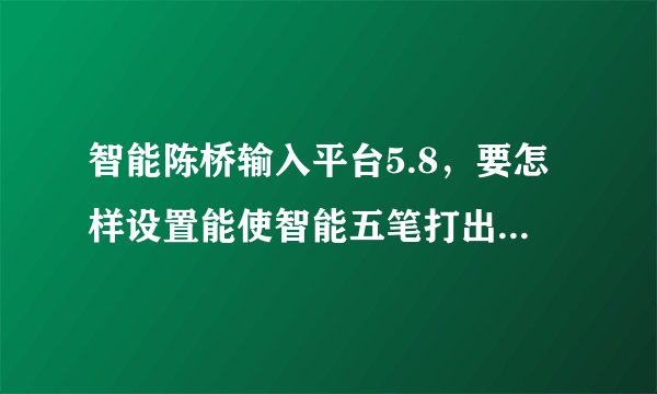 智能陈桥输入平台5.8，要怎样设置能使智能五笔打出来的字有字根