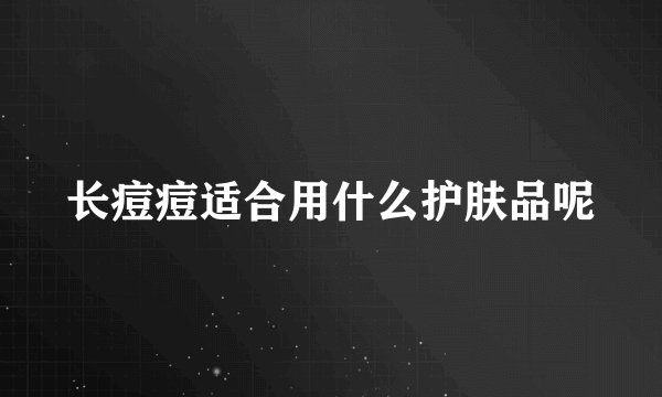长痘痘适合用什么护肤品呢