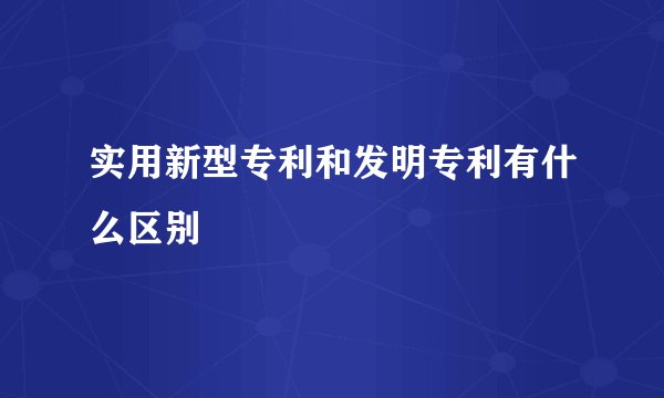 实用新型专利和发明专利有什么区别