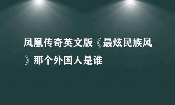 凤凰传奇英文版《最炫民族风》那个外国人是谁