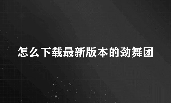怎么下载最新版本的劲舞团