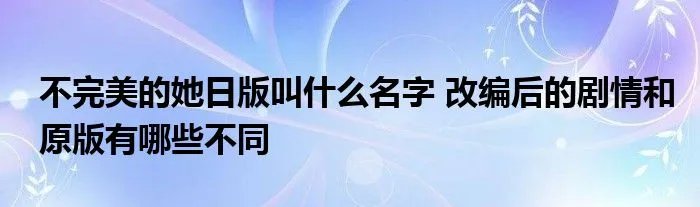 不完美的她日版叫什么名字 改编后的剧情和原版有哪些不同