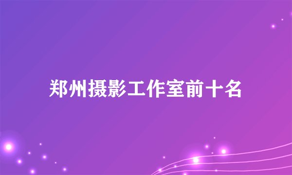 郑州摄影工作室前十名