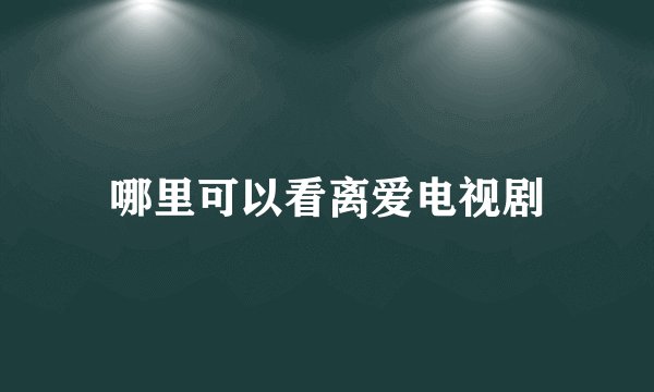 哪里可以看离爱电视剧